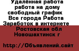 Удалённая работа, работа на дому, свободный график. - Все города Работа » Заработок в интернете   . Ростовская обл.,Новошахтинск г.